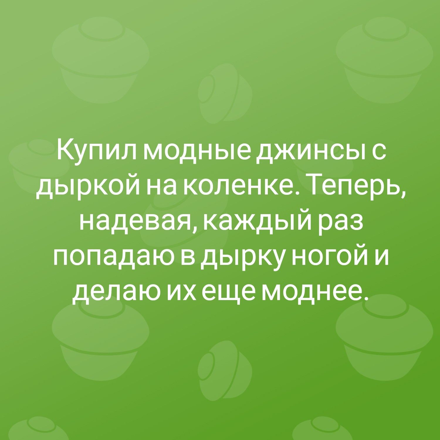 Купил модные джинсы с дыркой на коленке Теперь надевая каждый раз попадаю в дырку ногой и делаю их еще моднее