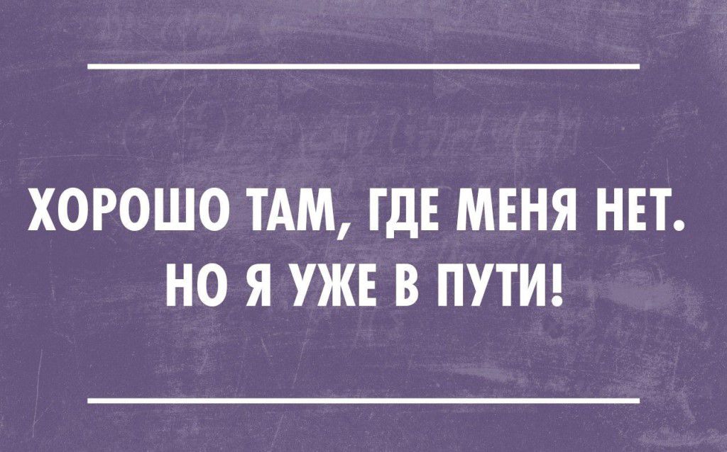 ХОРОШО ТАМ ГДЕ МЕНЯ НЕТ НО Я УЖЕ В ПУТИ