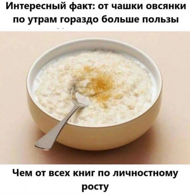 Интересный факт от чашки овсянки по утрам гораздо больше пользы Чем ОТ ВСЕХ КНИГ ПО ЛИЧНОСТНОМУ Росту