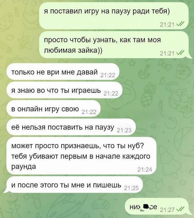 я поставил игру на паузу ради тебя 21217 просто чтобы узнать как там моя любимая зайка ана ОНРат только не ври мне давай я знаю во что ты играешь 22 в онлайн игру СВОЮ _22 её нельзя поставить на паузу 23 может просто признаешь что ты нуб тебя убивают первым в начале каждого раунда 2124 и после этого ты мне и пишешь