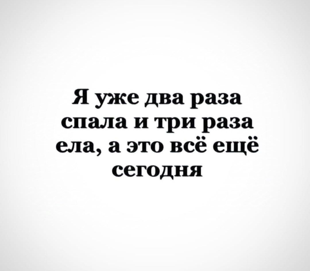 Я уже два раза спала и три раза ела а это всё ещё сегодня