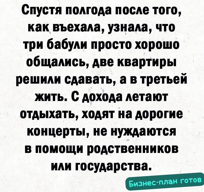 Спустя полгода после того, как въехала, узнала, что три бабули просто хорошо общались, две квартиры решили сдавать, а в третьей жить. С дохода летают отдыхать, ходят на дорогие концерты, не нуждаются в помощи родственников или государства.