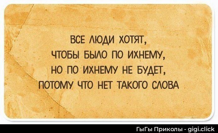 ВСЕ ЛЮДИ ХОТЯТ, ЧТОБЫ БЫЛО ПО ИХНЕМУ, НО ПО ИХНЕМУ НЕ БУДЕТ, ПОТОМУ ЧТО НЕТ ТАКОГО СЛОВА
