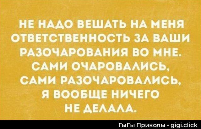 НЕ НУЖНО ВЕШАТЬ НА МЕНЯ ОТВЕТСТВЕННОСТЬ ЗА ВАШИ РАЗОЧАРОВАНИЯ В МНЕ. САМИ ОЧАРОВАЛИСЬ, САМИ РАЗОЧАРОВАЛИСЬ, Я ВООБЩЕ НИЧЕГО НЕ ДЕЛАЛА.