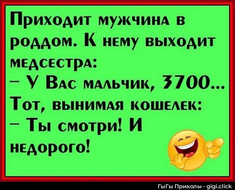 Приходит мужчина в роддом. К нему выходит медсестра: — У Вас мальчик, 3700... Этот, вынимая кошелек: — Ты смотри! И недорого!