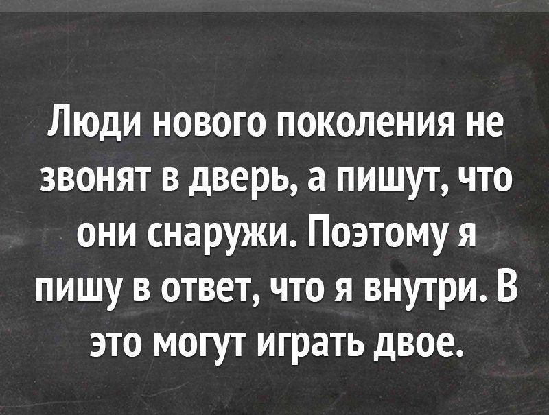 Люди нового поколения не звонят в дверь, а пишут, что они снаружи. Поэтому я пишу в ответ, что я внутри. В это могут играть двое.