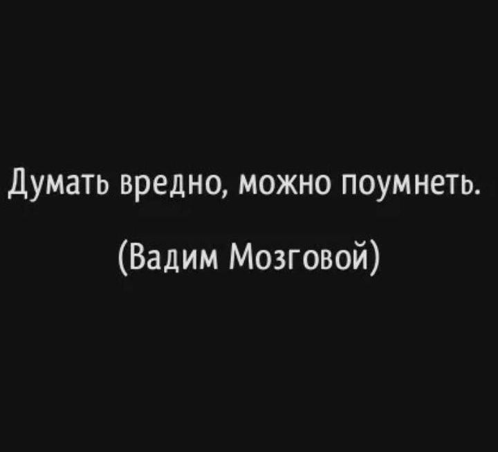 Думать вредно, можно поумнеть. (Вадим Мозговой)