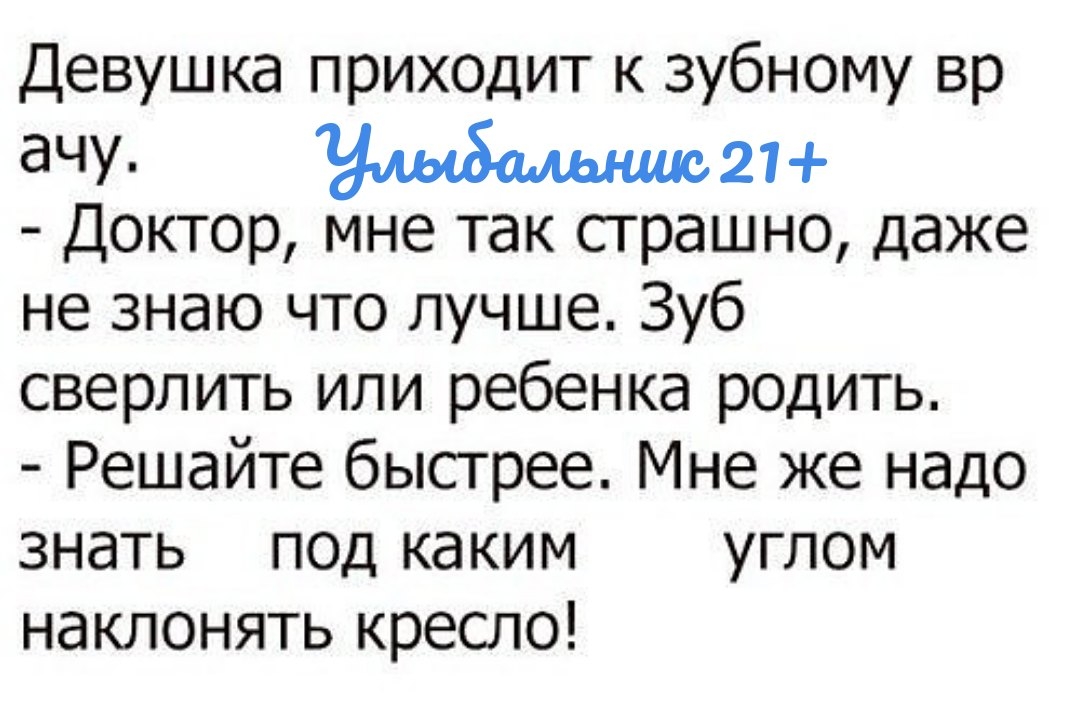 Девушка прих0дит к зубному вр дЧУ 21 Доктор мне так страшно даже не знаю что лучше Зуб сверлить или ребенка родить Решайте быстрее Мне же надо знать псд каким углом наклонять кресло