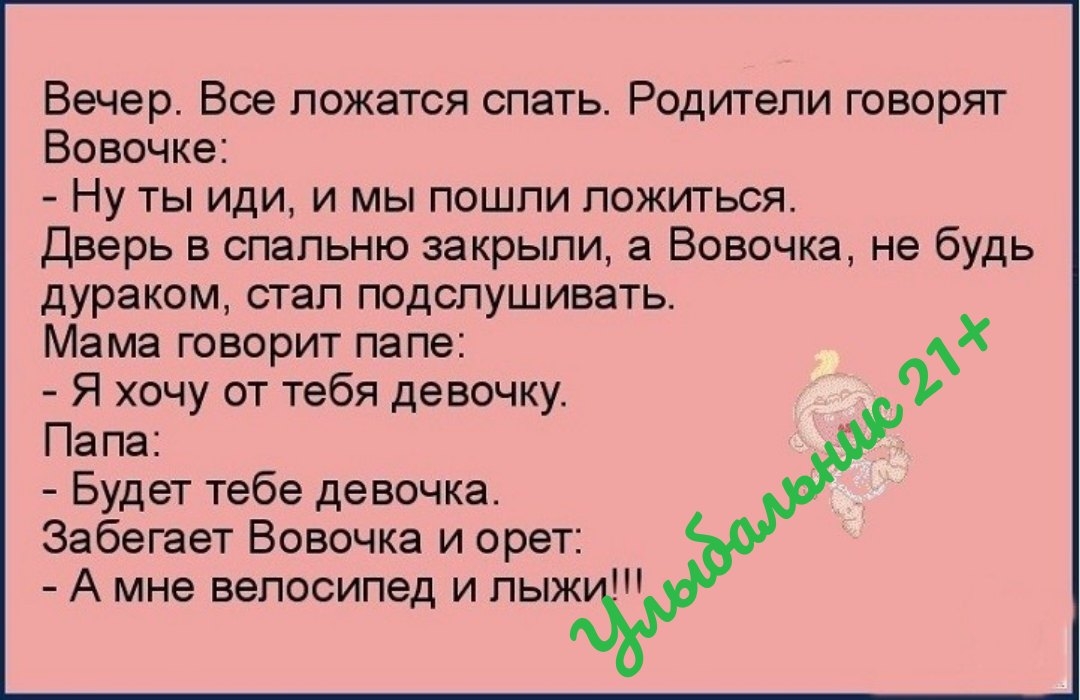 Вечер Все ложатся спать Родители говорят Вовочке Ну ты иди и мы пошли ложиться Дверь в спальню закрыли а Вовочка не будь дураком стал подслушивать Мама говорит папе фХ Я хочу от тебя девочку Папа Будет тебе девочка Забегает Вовочка и орет А мне велосипед и пыж