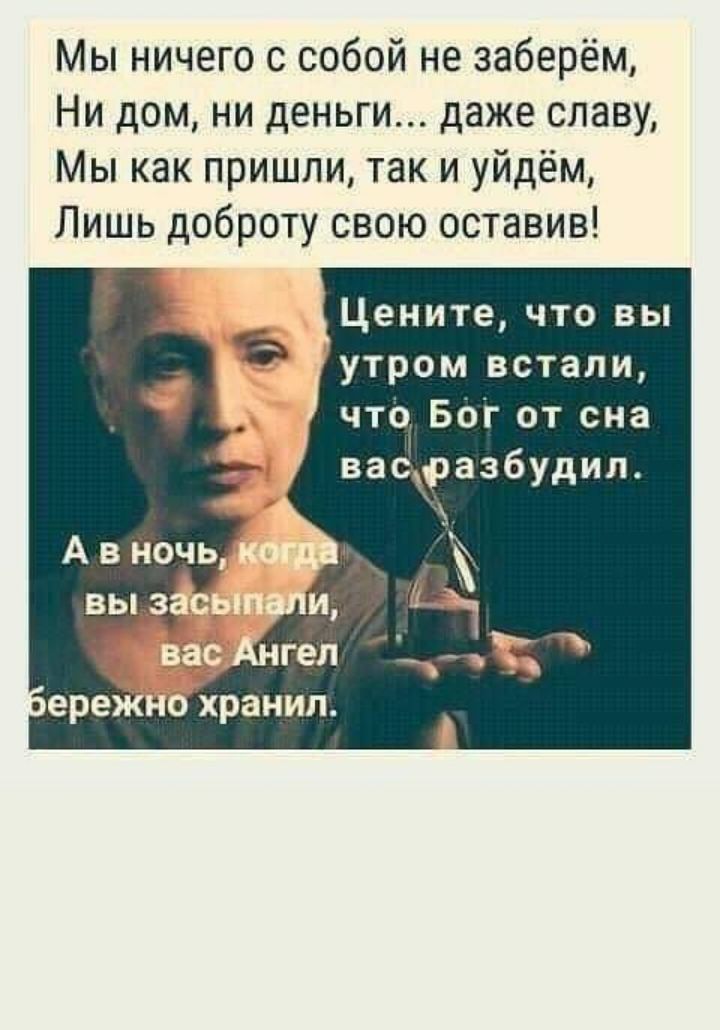 Мы ничего с собой не заберём Ни дом ни деньги даже славу Мы как пришли так и уйдём Лишь доброту свою оставив Цените что вы утром встали что Бог от сна ва6разбудил