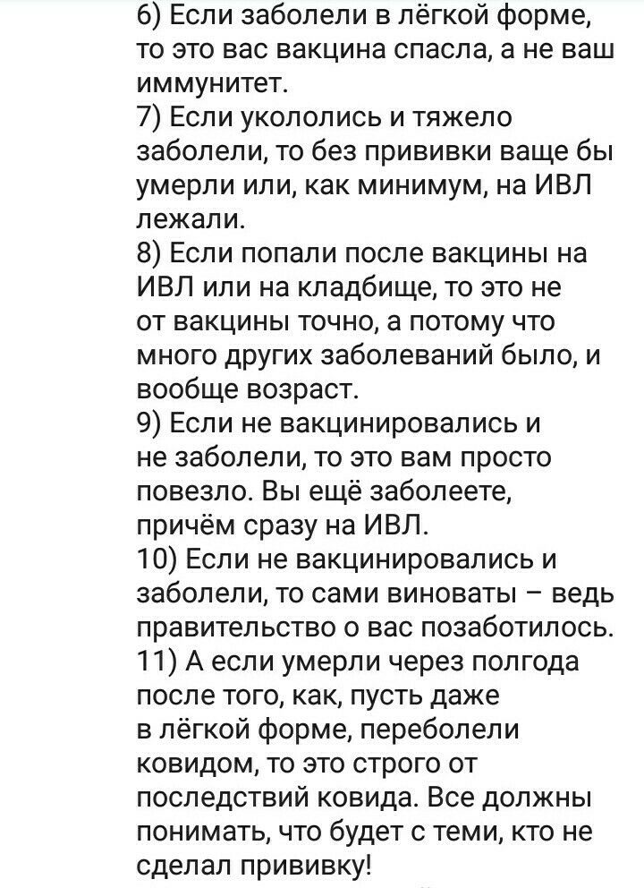 6 Если заболели в лёгкой форме то это вас вакцина спасла а не ваш иммунитет 7 Если укололись и тяжело заболели то без прививки ваще бы умерли или как минимум на ИВЛ лежали 8 Если попали после вакцины на ИВЛ или на кладбище то это не от вакцины точно а потому что много других заболеваний было и вообще возраст 9 Если не вакцинировались и не заболели то это вам просто повезло Вы ещё заболеете причём 