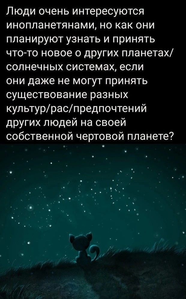 Люди очень интересуются инопланетянами но как они планируют узнать и принять что то новое 0 других ппанетах солнечных системах если они даже не могут принять существование разных культурраспредпочтений других людей на своей собственной чертовой планете