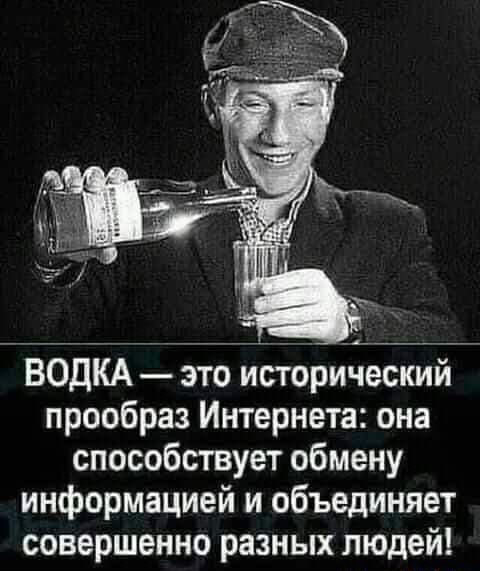 Водка  это исторический прообраз интернета: она способствует обмену информацией и объединяет совершенно разных людей!