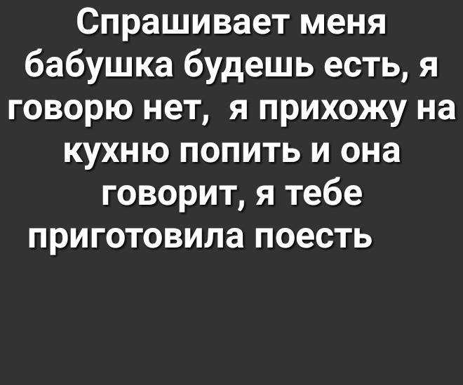 Спрашивает меня бабушка будешь есть я говорю нет я прихожу на кухню попить и она говорит я тебе приготовила поесть