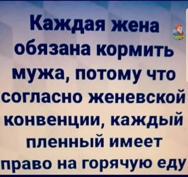 Каждая жена обязана кормить мужа потому что согласно женевской конвенции каждый пленный имеет право на горячую еду