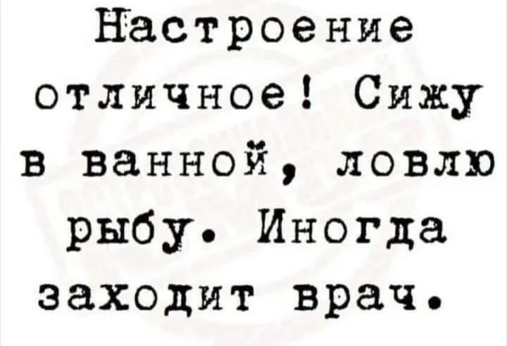 Настроение отличное Сижу в ванной ловлю рыбу Иногда заходит врач