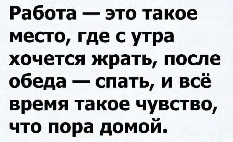 Работа это та кое место где с утра хочется жрать после обеда спать и всё время такое чувство что пора домой