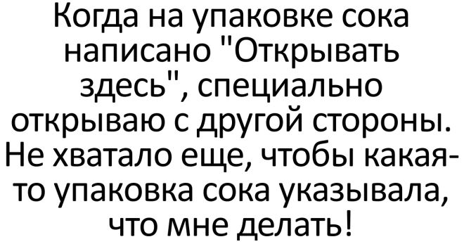 Когда на упаковке сока написано Открывать здесь специально открываю с другой стороны Не хватало еще чтобы какая то упаковка сока указывала что мне делать