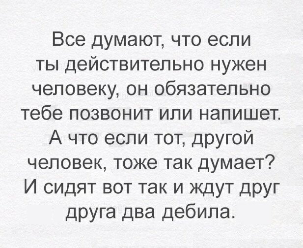 Все думают что если ты действительно нужен человеку он обязательно тебе позвонит или напишет А что если тот другой человек тоже так думает И сидят вот так и ждут друг друга два дебила