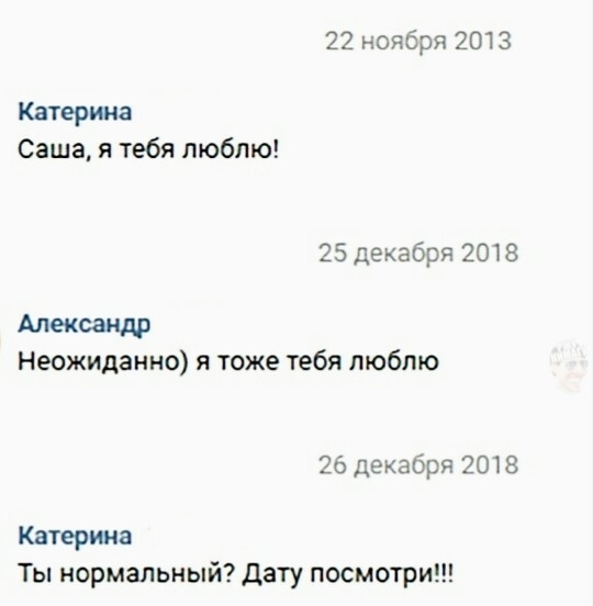 22 ноября 2013 Катерина Саша я тебя люблю 25 декабря 2018 Александр Неожиданно я тоже тебя люблю 26 декабря 2018 Катерина Ты нормальный дату посмотри