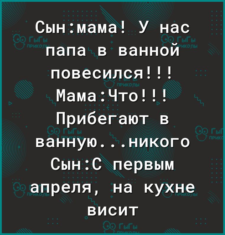 Сынмама У нас папа в ванной повесился МамаЧто Прибегают в ваннуюникого СынС первым апреля на кухне висит