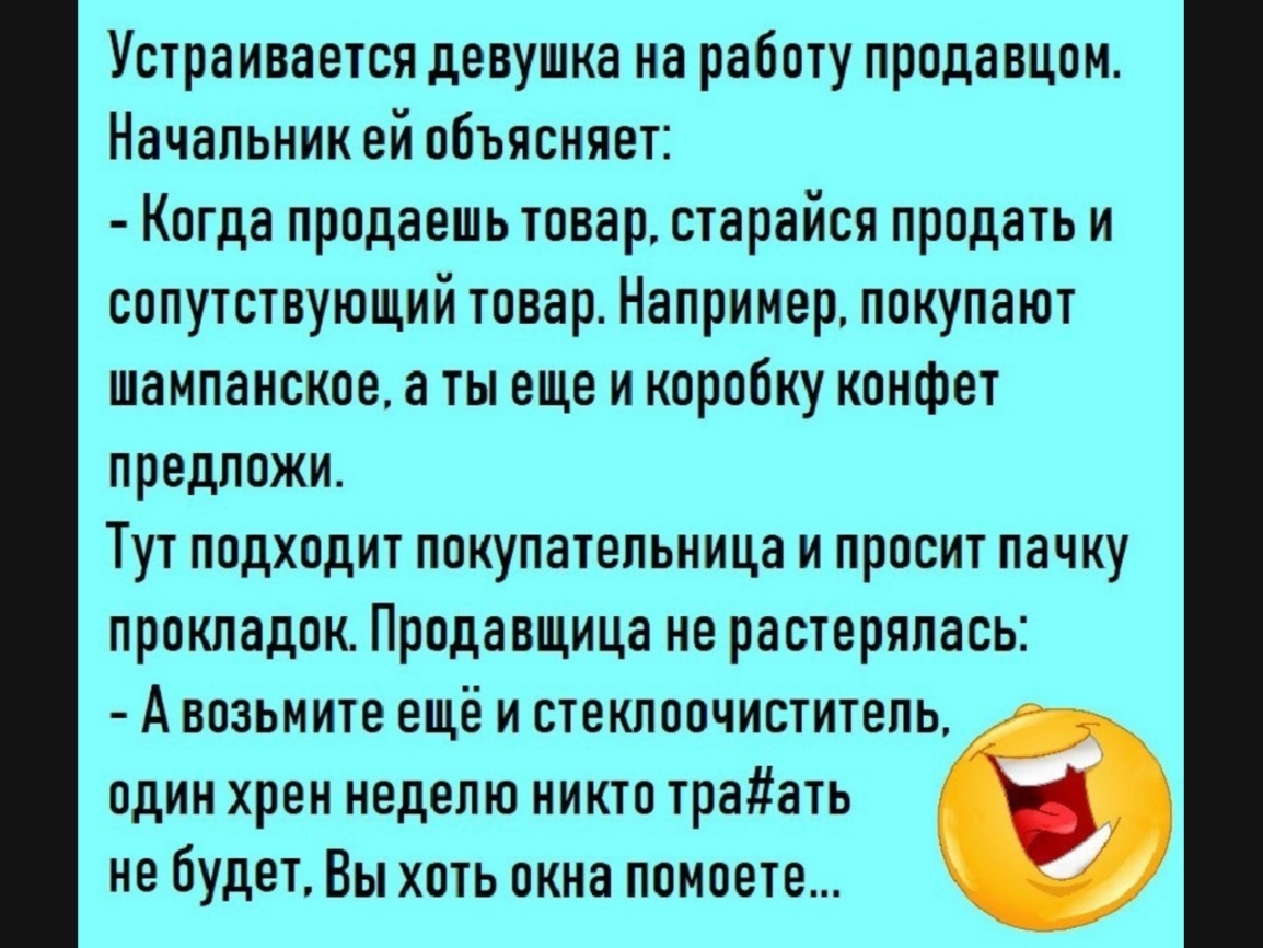 Устраивается девушка на работу продавцом Начальник ей объясняет Когда  продаешь товар старайся продать и сопутствующий товар Например покупают  шампанское а ты еще и коробку конфет предложи Тут подходит покупательница и  просит пачку