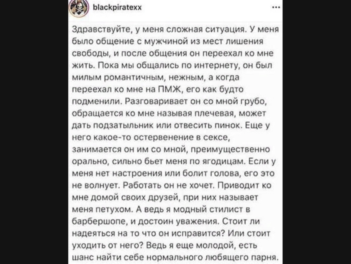 Ът ЫасКрігаіехх Здравствуйте у меня сложная ситуация У меня было общение с мужчиной из мест лишения свободы и после общения Он переехал ко мне жить Пока мы общались по интернету он был МИПЫМ ПОМдНТИЧНЫМ НСЖНЫМ д КОГ18 переехал о мне на ПМЖ его как будто подменили Разговаривает он со мной трубо обращается ко мне называл плечевая может лап подзатыльник или отнесить пинок Еще у нет 0 какое то остерве