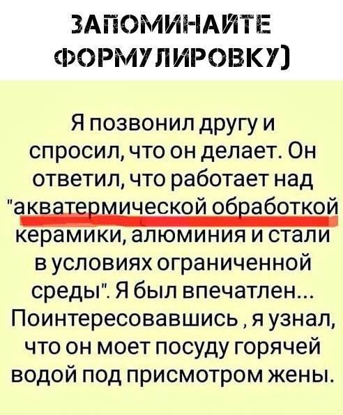 ЗАПОМИН іАИТЕ ВОРМУЛИРОВКП Я позвонил другу и спросил что он делает Он ответил что работает над аквіііпмической обработкой керамики алюминия и стали в условиях ограниченной среды Я был впечатлен Поинтересовавшись я узнал что он моет посуду горячей водой под присмотром жены