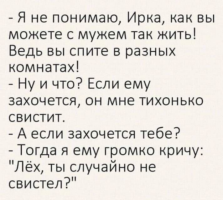 Я не понимаю Ирка как вы можете с мужем так жить Ведь вы спите в разных комнатах Ну и что Если ему захочется он мне тихонько свистит А если захочется тебе Тогда я ему громко кричу Лёх ты случайно не свистел