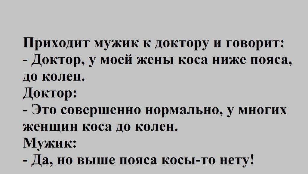 Приходит мужик к доктору и говорит Доктор у моей жены коса ниже пояса до колен Доктор Это совершенно нормально у многих женщин коса до колен Мужик Да но выше пояса косыто нету