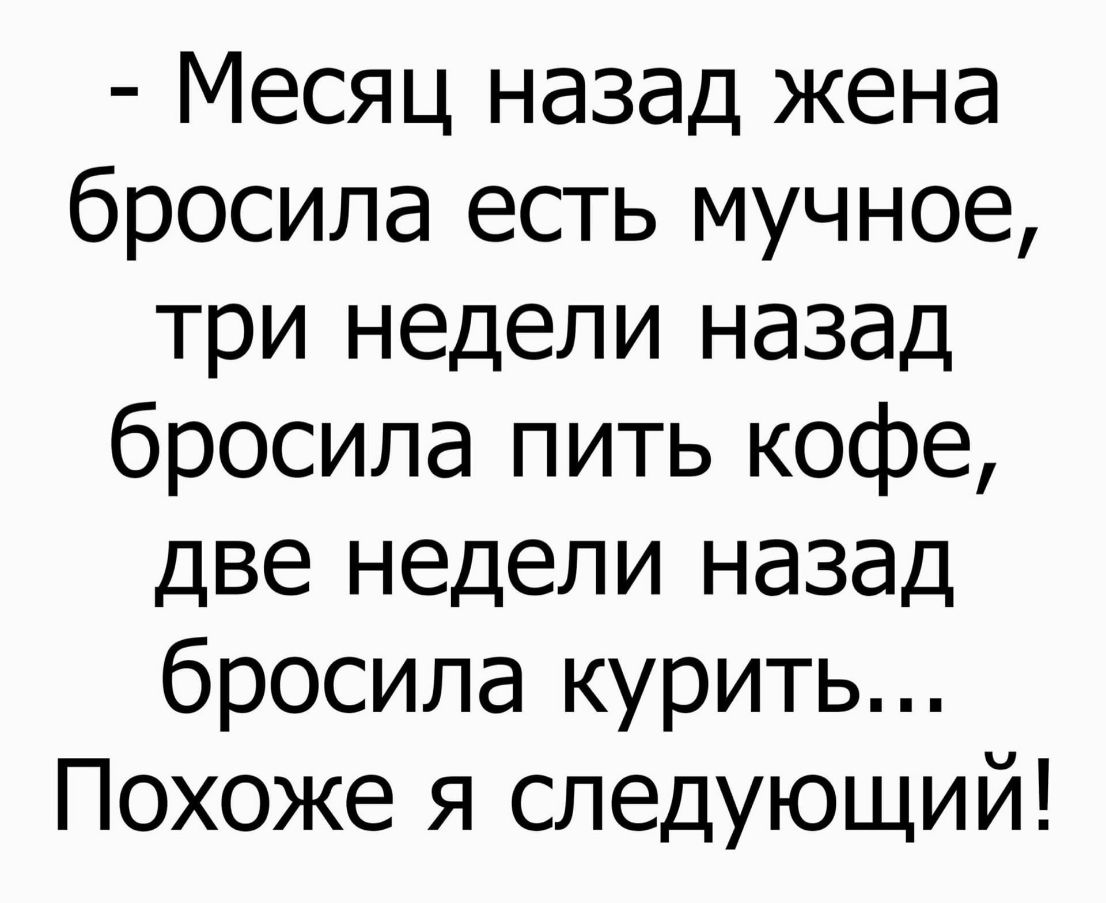 Месяц назад жена бросила есть мучное три недели назад бросила пить кофе две недели назад бросила курить Похоже я следующий