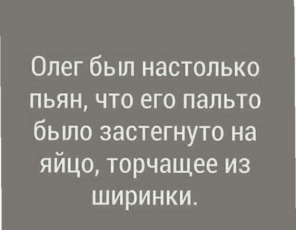 Олег был настолько пьян что его пальто бьшо застегнуто на яйцо торчащее из ширинки