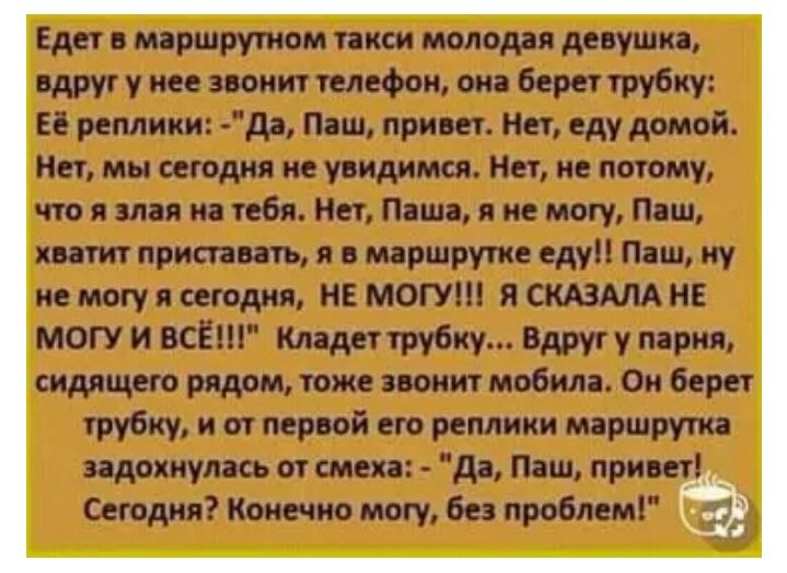 Едет в маршрутном такси молодая девушка вдруг у нее звонит телефон от береттубку Её реплики да Паш привет Нет еду домой Нет мы сегодмя не увидимся Нет не потому что я мая на тебя Нет Паша я не могу Паш хватит приставать я в маршрутке еду Пяш ну не могу я сегодня НЕ МОГУ Я СКАЗАЛА НЕ МОГУ и ВСЕ Кладет трубку Вдруг у парня сидящего рядом тоже звонит мобила Он берет трубку и от первой его реплики мар