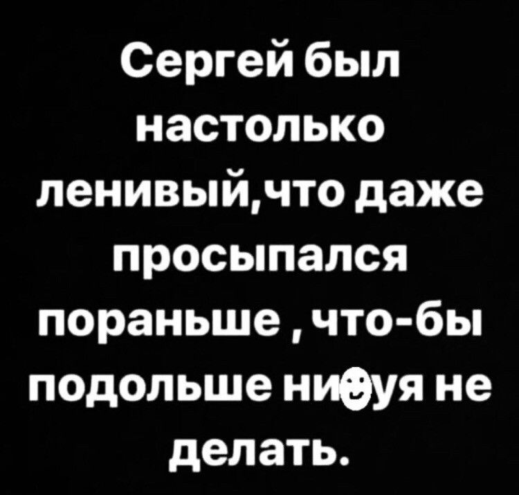 Сергей был настолько ленивыйчто даже просыпался пораньше что бы подольше ниеуя не делать
