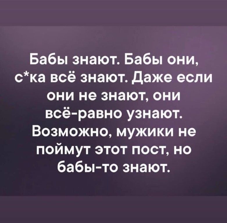 Бабы знают Бабы они ска всё знают Даже если они не знают они всё равно узнают Возможно мужики не поймут этот пост но бабы то знают