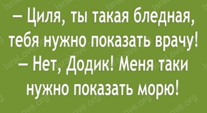 Циля ты такая бледная тебя нужно показать врачу Нет Додик Меня таки нужно показать морю
