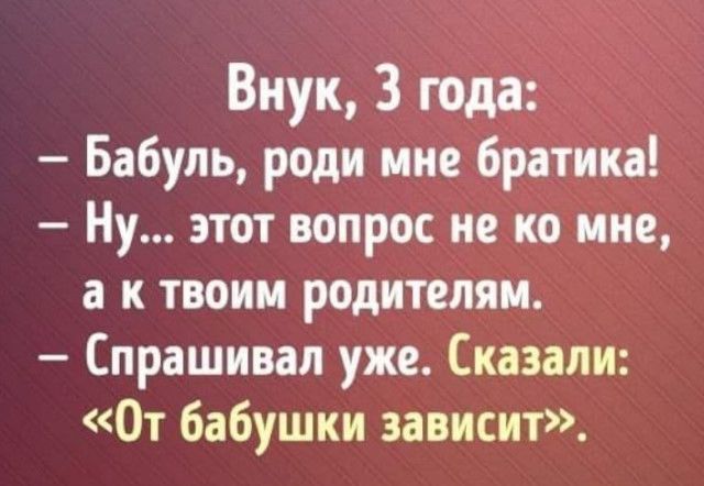 Внук 3 года Бабуль ради мне братика Ну этот вопрос не ко мне а к твоим родителям Спрашивал уже Сказали От бабушки зависит