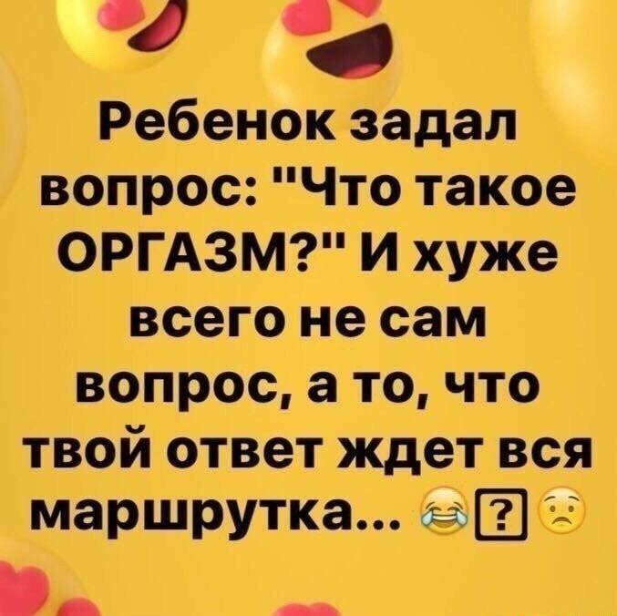 4 Ребенок задал вопрос Что такое ОРГАЗМ И хуже всего не сам вопрос а то что твой ответ ждет вся маршрутка