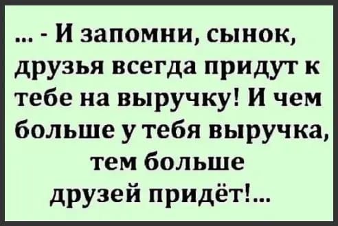 ЗЗПОМНИ СЬН0К друзья всегда придут к тебе на выручку И чем больше у тебя выручка тем больше друзей придёт