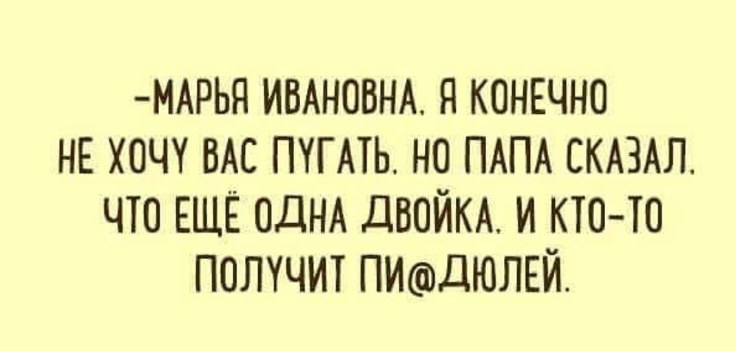 МАРЬН ИВАНОВНА Н КОНЕЧНО НЕ ХОЧУ ВАС ПУГАТЬ НО ПАПА СКАЗАЛ ЧТО ЕЩЁ ОДНА дВОЙКА И КТОТО ПОЛУЧИТ ПИДЮЛЕЙ