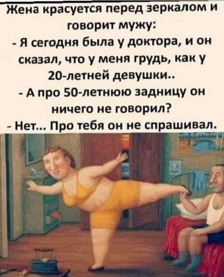асуется перед зеркалом и говорит мужу Я сегодня была у доктора и он сказал что у меня грудь как у 20 летней девушки А про БСЭ летнюю задницу он ничего не говорил Про тебя он не спрашивал Жена кр Нет и Л