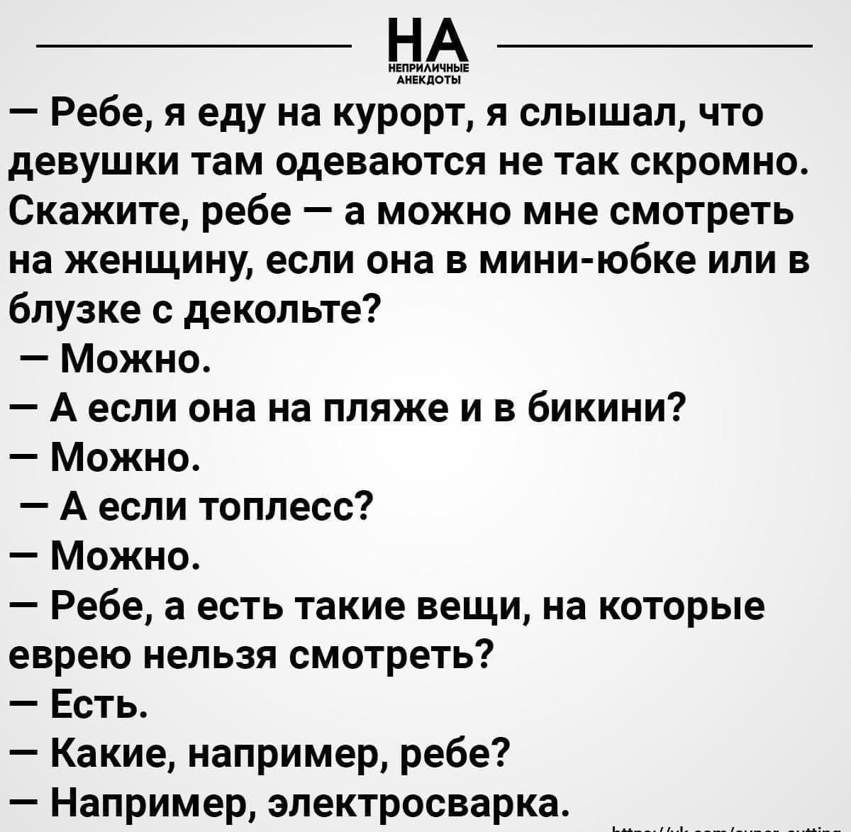 ЦА Ребе я еду на курорт я слышал что девушки там одеваются не ТЗК СКРОМНО Скажите ребе а можно мне смотреть На женщину если она В мини юбке ИЛИ В блузке декольте Можно А если она на пляже и в бикини Можно А если топлесс Можно Ребе а есть такие вещи на которые еврею нельзя смотреть Есть Какие например ребе Например эпектросварка спвашшщ