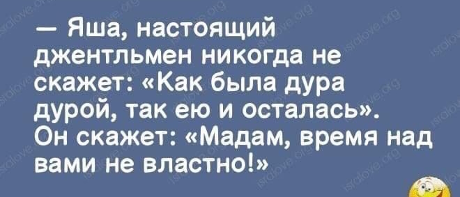 ши Яша настоящий джентльмен никогда не скажет Как была дУРа дурой так ею и осталась Он скажет Мадам время над вами не властно _