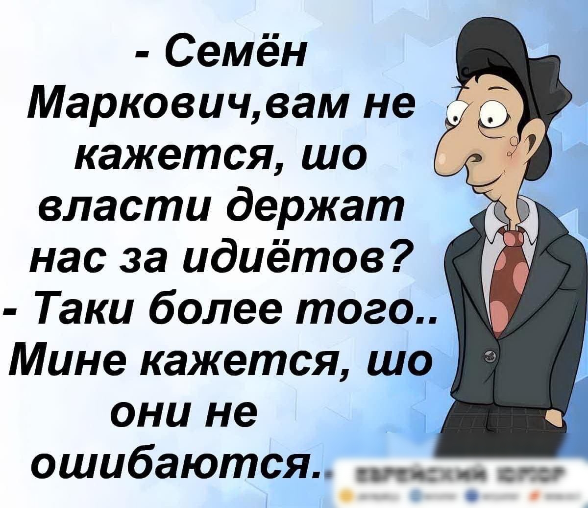 Семён Маркович вам не кажется шо власти держат нас за идиётов Таки более того Мине кажется шо они не ошибаются ЮФ И о