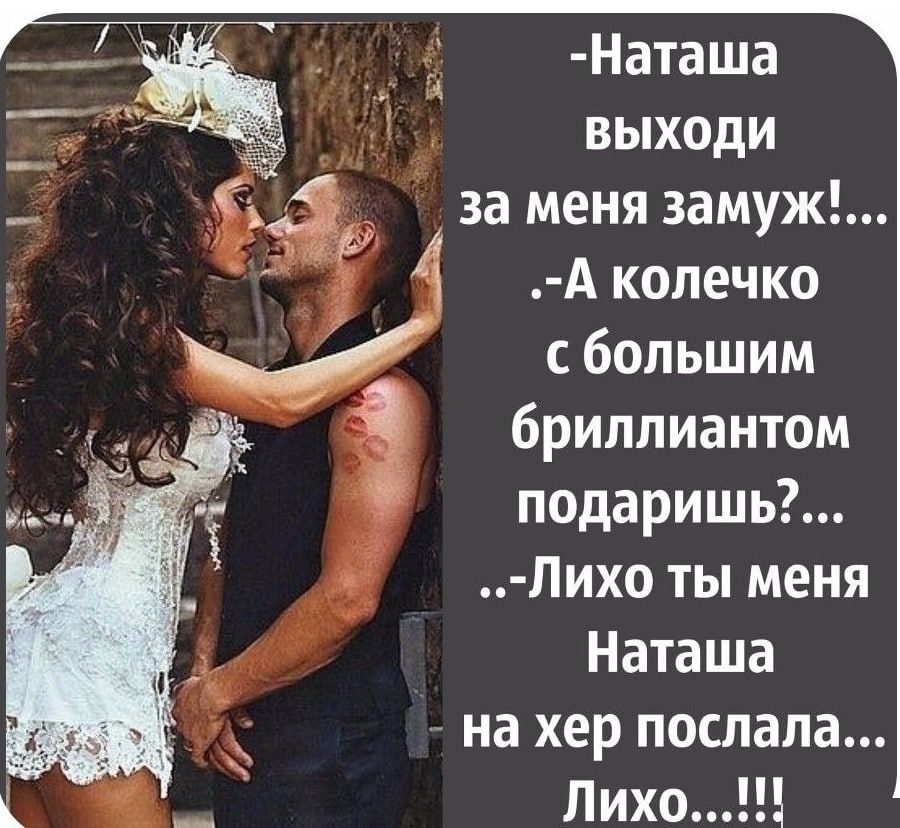 _ Наташа _ выходи за меня замуж А колечко сбопьшим бриллиантом подаришь пихо ты меня Наташа на хер послала Лихо