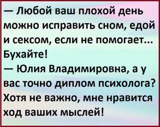 Любой ваш плохой день можно исправить сном едой и сексом если не помогает Бухайте Юлия Владимировна а у вас точно диплом психолога Хотя не важно мне нравится ход ваших мыслей