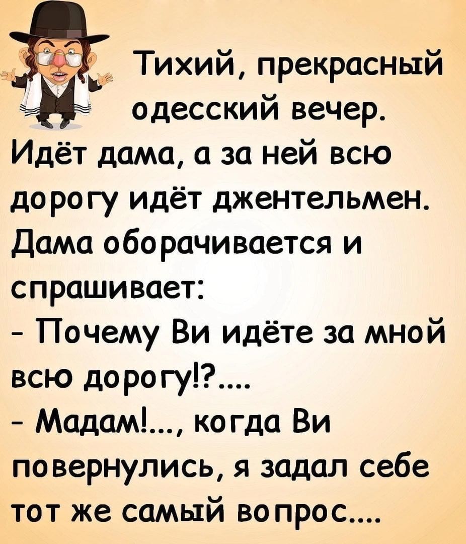 _ Тихий прекрасный одесский вечер Идёт дама а за ней всю до рогу идёт джентельмен Дама оборачивается и спрашивает Почему Ви идёте за мной всю доро гу Мадам когда Ви повернулись я задал себе тот же самый во прос