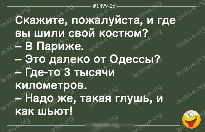 _ жызнь Скажите пожалуйста и где вы шили свой костюм В Париже Это далеко от Одессы Где то 3 тысячи километров Надо же такая глушь и как шьют щ