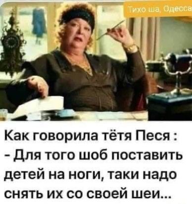 А _ Как говорила тётя Песя для того щоб поставить детей на ноги таки надо снять их со своей шеи