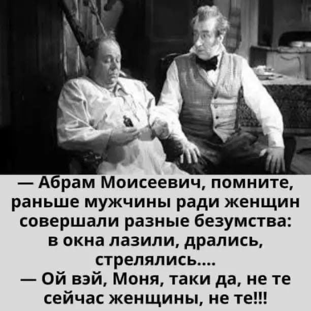 А рам Моисеевич помните раньше мужчины ради женщин совершали разные безумства в окна лазили дрались стрелялись Ой вэй Моня таки да не те сейчас женщины не те